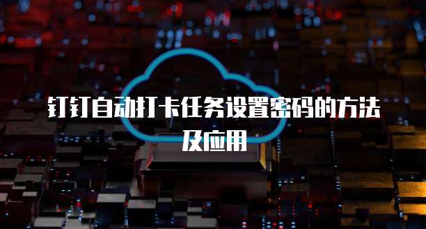 钉钉自动打卡任务设置密码的方法及应用