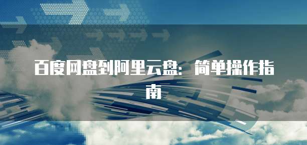 百度网盘到阿里云盘：简单操作指南