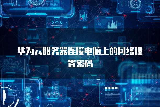 华为云服务器连接电脑上的网络设置密码