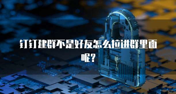 钉钉建群不是好友怎么拉进群里面呢？