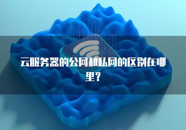 云服务器的公网和私网的区别在哪里？
