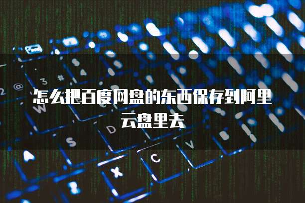 怎么把百度网盘的东西保存到阿里云盘里去