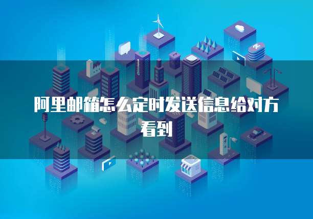 阿里邮箱怎么定时发送信息给对方看到
