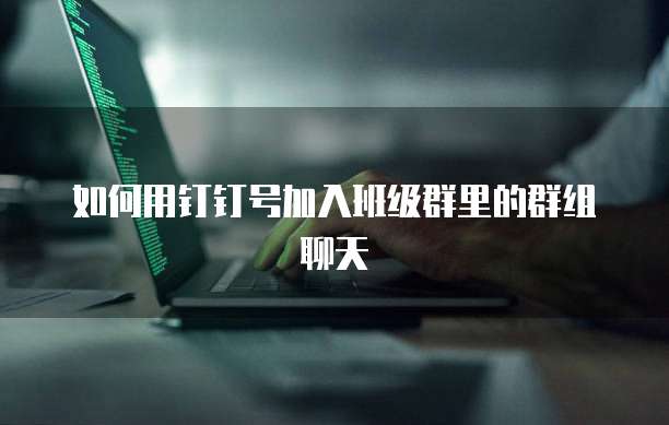 如何用钉钉号加入班级群里的群组聊天