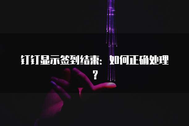 钉钉显示签到结束：如何正确处理？