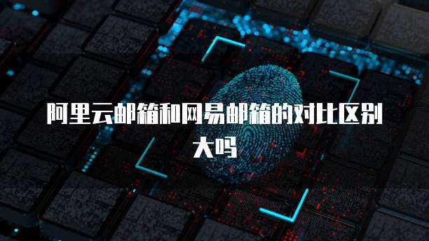 阿里云邮箱和网易邮箱的对比区别大吗
