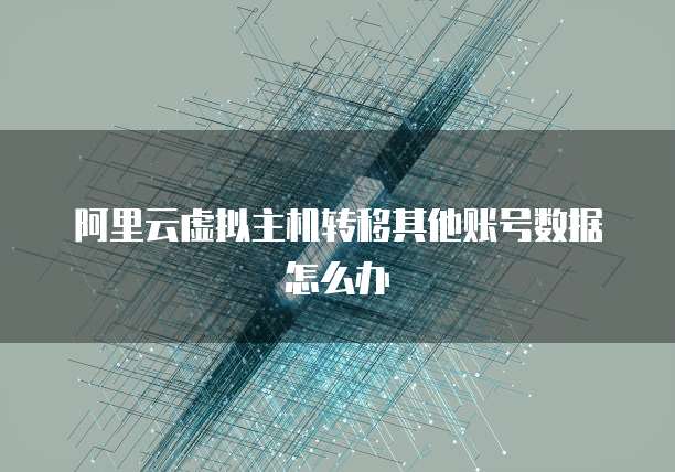 阿里云虚拟主机转移其他账号数据怎么办