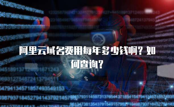 阿里云域名费用每年多少钱啊？如何查询？