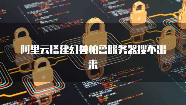 阿里云搭建幻兽帕鲁服务器搜不出来