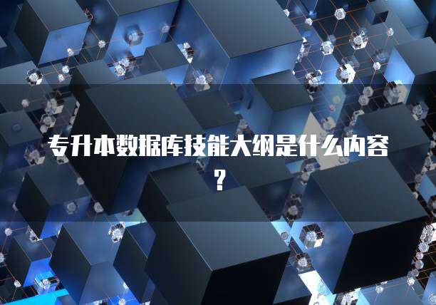 专升本数据库技能大纲是什么内容？