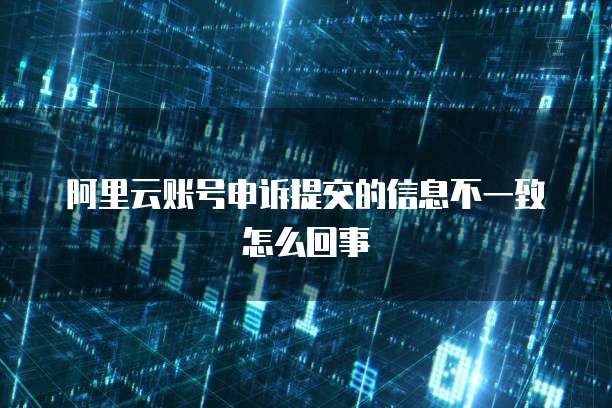 阿里云账号申诉提交的信息不一致怎么回事