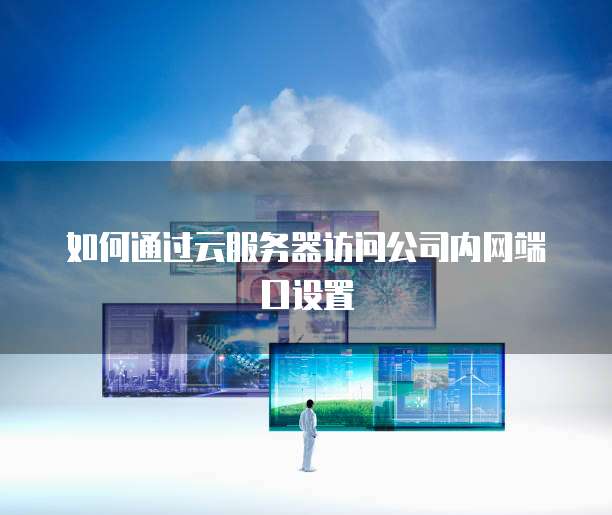 如何通过云服务器访问公司内网端口设置