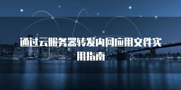 通过云服务器转发内网应用文件实用指南