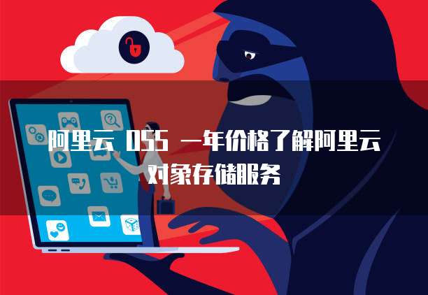 阿里云 OSS 一年价格了解阿里云对象存储服务