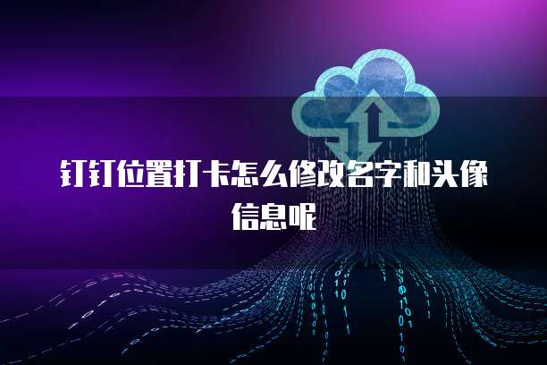 钉钉位置打卡怎么修改名字和头像信息呢