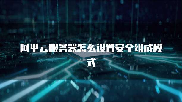 阿里云服务器怎么设置安全组成模式