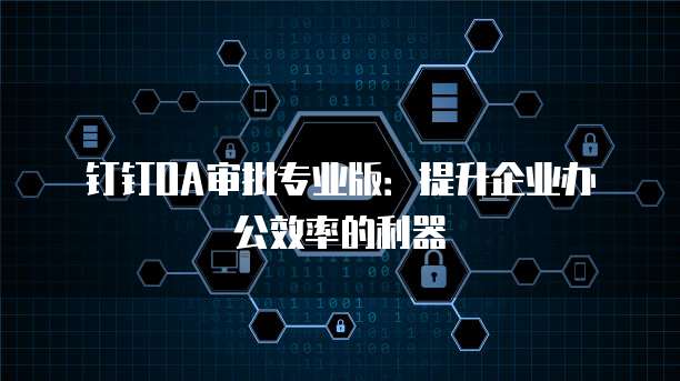 钉钉OA审批专业版：提升企业办公效率的利器