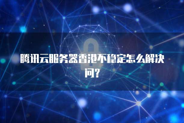 腾讯云服务器香港不稳定怎么解决问？