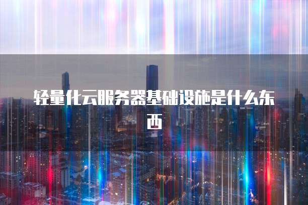 轻量化云服务器基础设施是什么东西