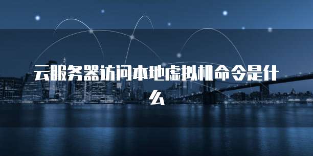 云服务器访问本地虚拟机命令是什么