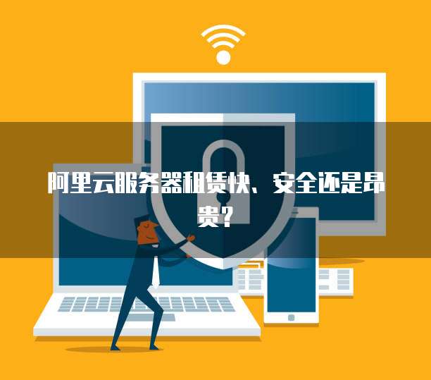 阿里云服务器租赁快、安全还是昂贵？