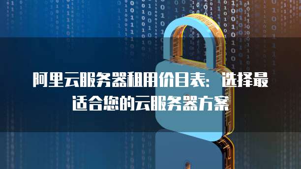 阿里云服务器租用价目表：选择最适合您的云服务器方案