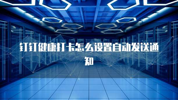 钉钉健康打卡怎么设置自动发送通知