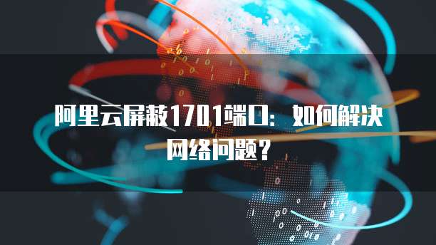 阿里云屏蔽1701端口：如何解决网络问题？