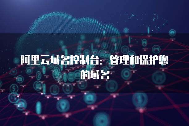 阿里云域名控制台：管理和保护您的域名
