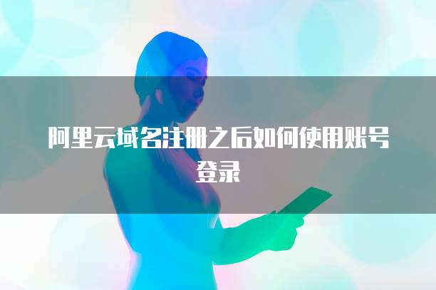 阿里云域名注册之后如何使用账号登录