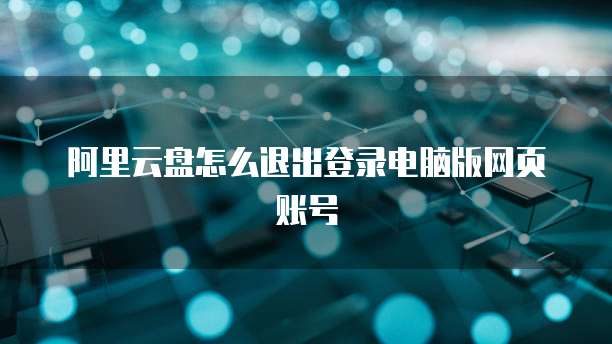 阿里云盘怎么退出登录电脑版网页账号