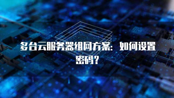 多台云服务器组网方案：如何设置密码？