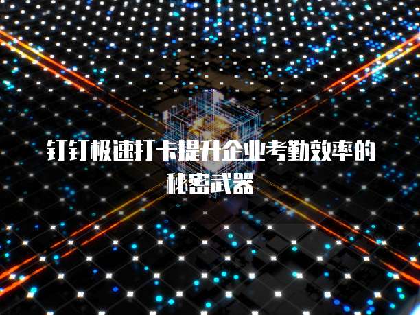 钉钉极速打卡提升企业考勤效率的秘密武器