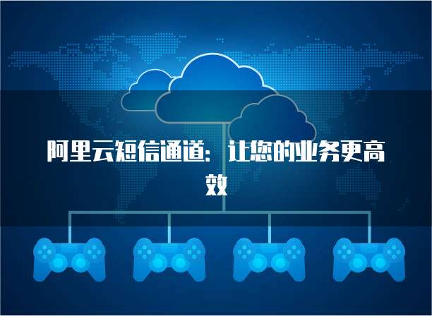 阿里云短信通道：让您的业务更高效