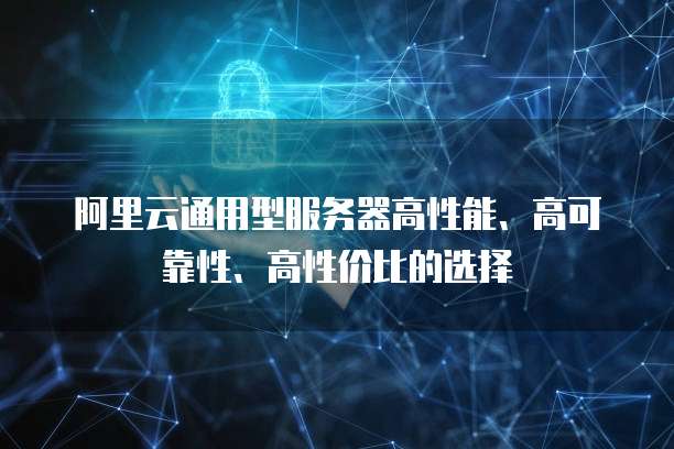 阿里云通用型服务器高性能、高可靠性、高性价比的选择