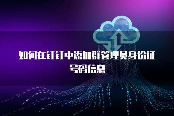 如何在钉钉中添加群管理员身份证号码信息