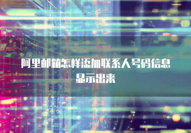 阿里邮箱怎样添加联系人号码信息显示出来