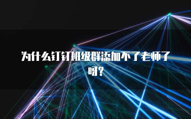 为什么钉钉班级群添加不了老师了呀？