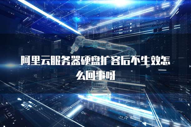 阿里云服务器硬盘扩容后不生效怎么回事呀
