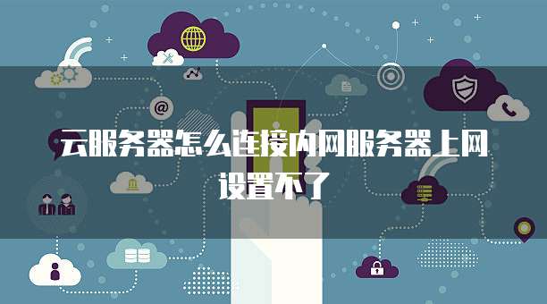 云服务器怎么连接内网服务器上网设置不了