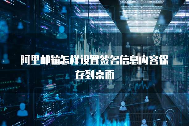 阿里邮箱怎样设置签名信息内容保存到桌面