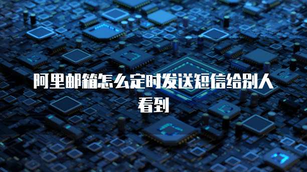 阿里邮箱怎么定时发送短信给别人看到