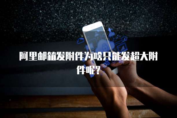 阿里邮箱发附件为啥只能发超大附件呢？