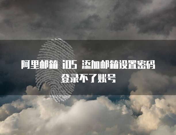 阿里邮箱 iOS 添加邮箱设置密码登录不了账号