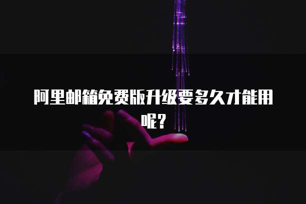 阿里邮箱免费版升级要多久才能用呢？