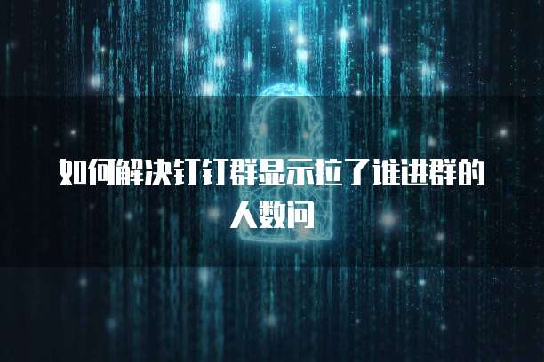 如何解决钉钉群显示拉了谁进群的人数问
