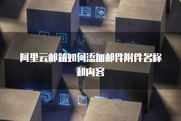 阿里云邮箱如何添加邮件附件名称和内容