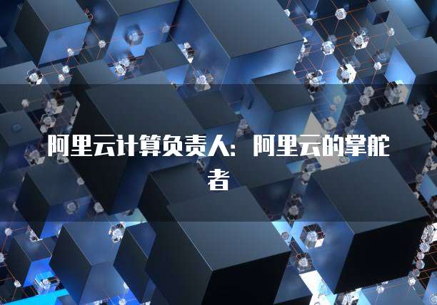 阿里云计算负责人：阿里云的掌舵者