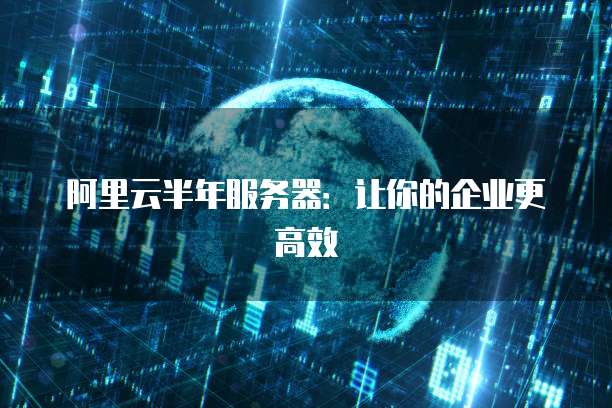 阿里云半年服务器：让你的企业更高效