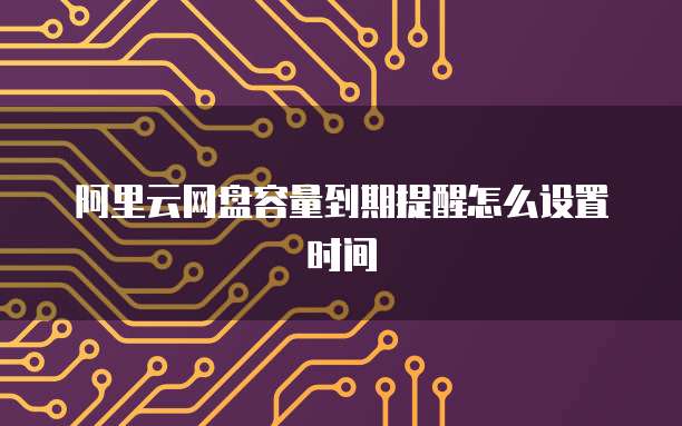 阿里云网盘容量到期提醒怎么设置时间